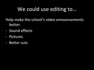 We could use editing to…
Help make the school’s video announcements
better.
- Sound effects
- Pictures
- Better cuts