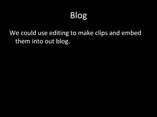 Blog
We could use editing to make clips and embed
them into out blog.