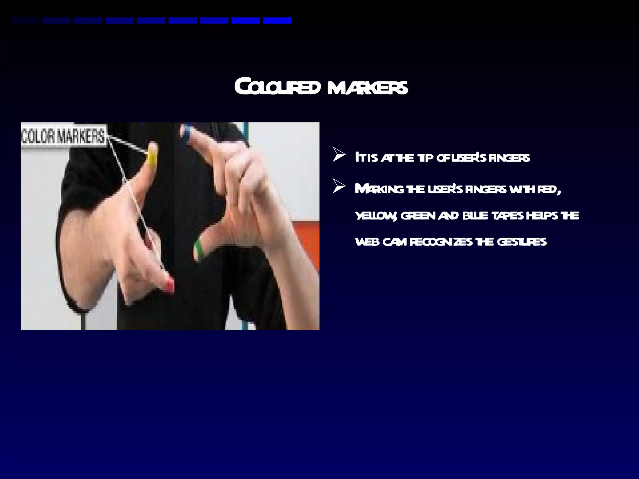 Coloured markers It is at the tip of user’s fingers Marking the user’s fingers with red, yellow, green and blue tapes helps the web cam recognizes the gestures 