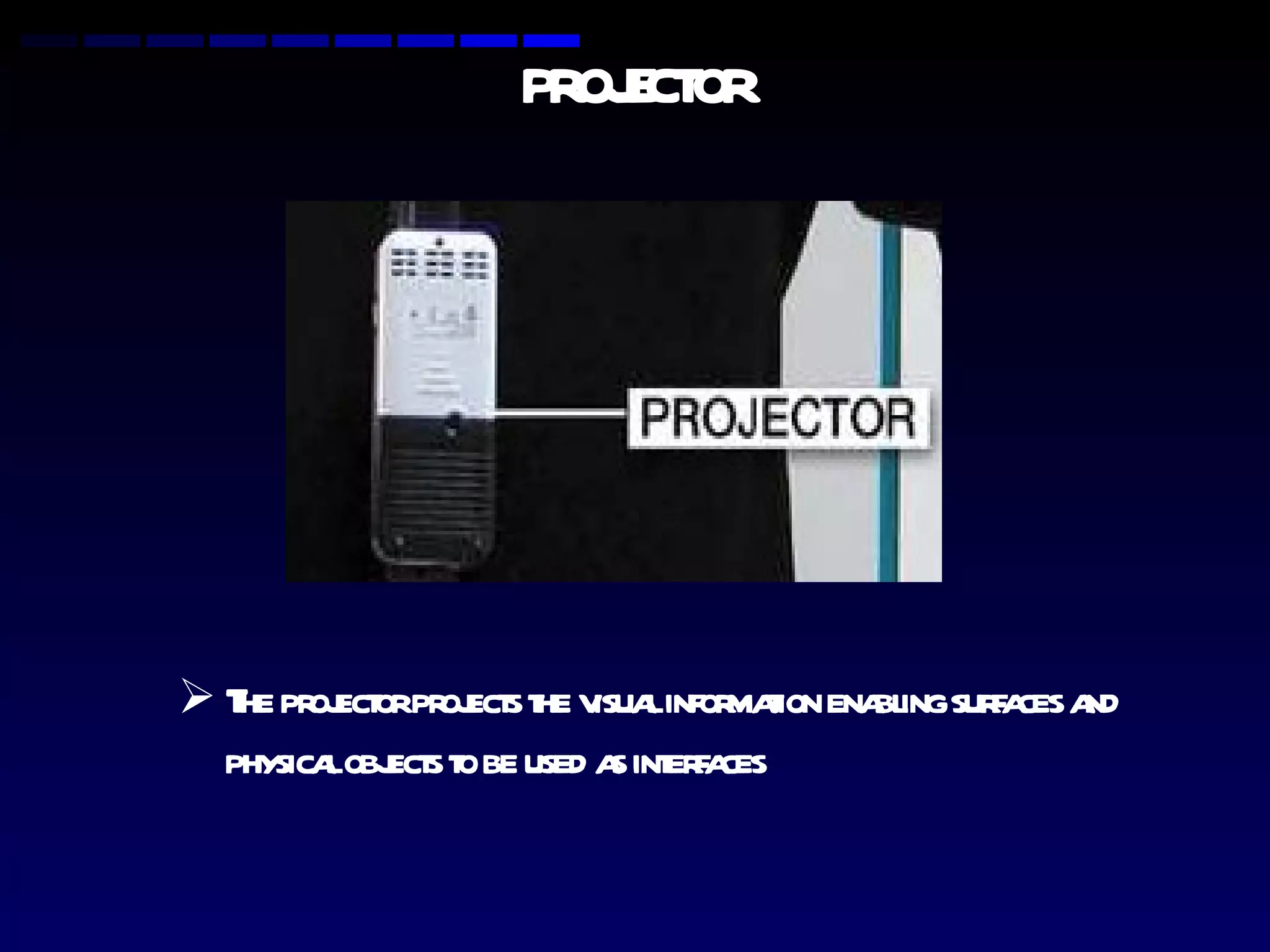 PROJECTOR The projector projects the visual information enabling surfaces and physical objects to be used as interfaces 