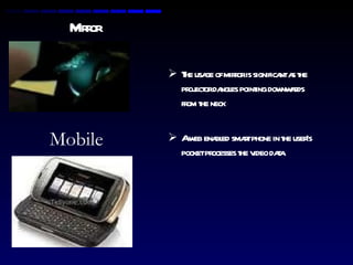 Mirror The usage of mirror is significant as the projector dangles pointing downwards from the neck A web enabled smart phone in the user’s pocket processes the video data Mobile 