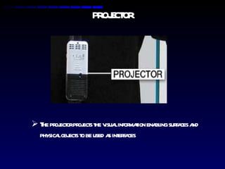 PROJECTOR The projector projects the visual information enabling surfaces and physical objects to be used as interfaces 