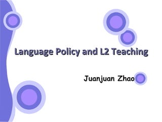 Language Policy and L2 Teaching Juanjuan Zhao 
