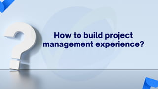 How to build project
management experience?
 