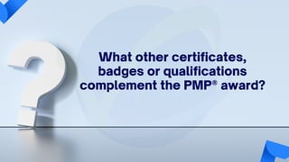 What other certificates,
badges or qualifications
complement the PMP® award?
 