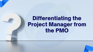Differentiating the
Project Manager from
the PMO
 
