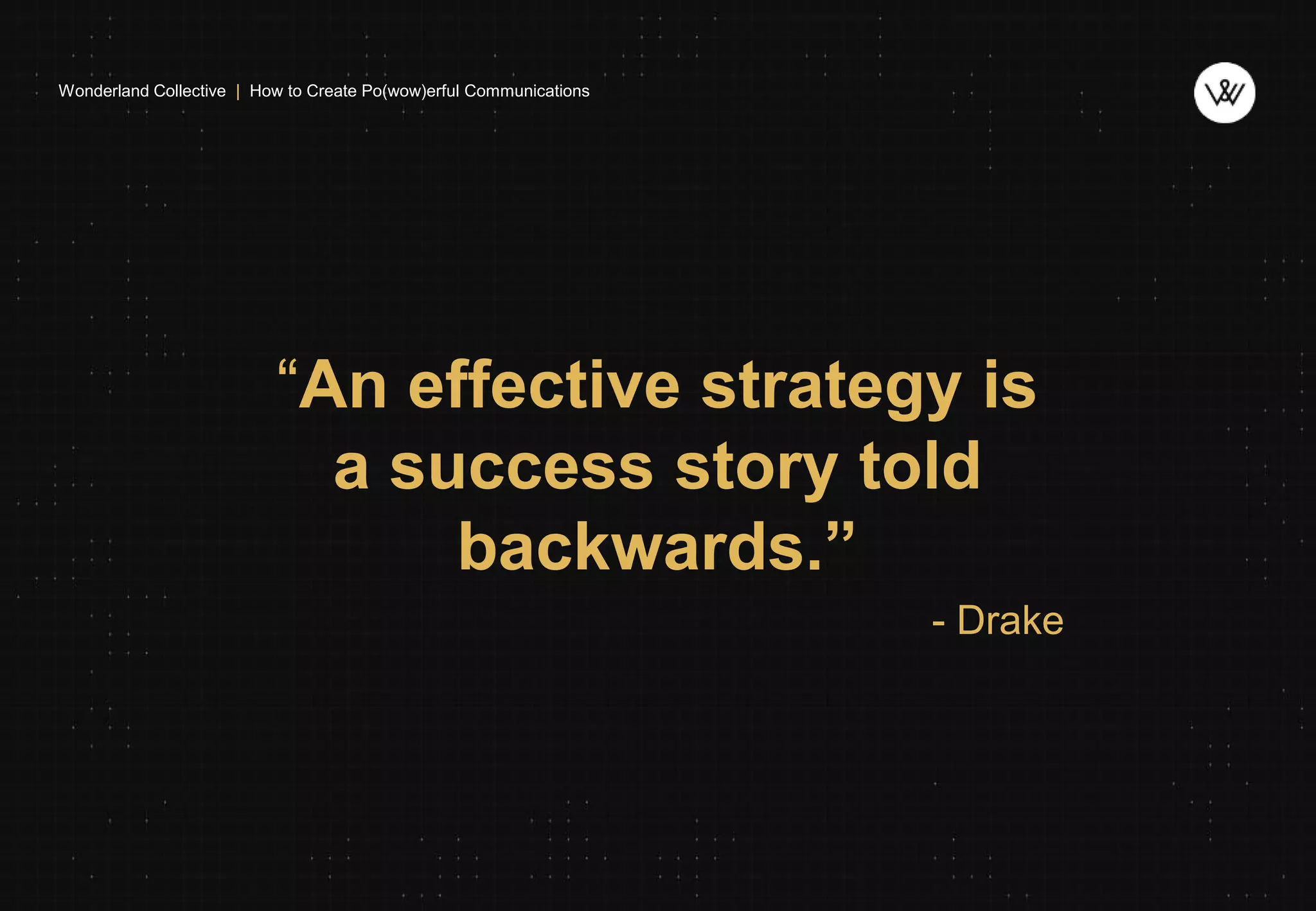 Wonderland Collective | How to Create Po(wow)erful Communications
“An effective strategy is
a success story told
backwards.”
- Drake
 