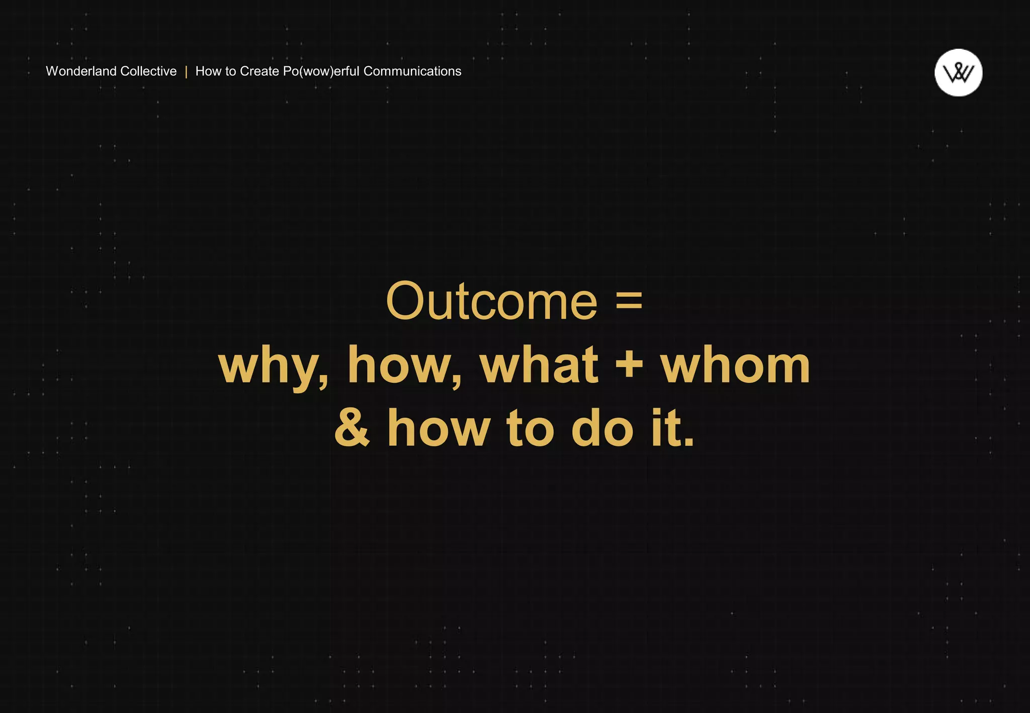 Wonderland Collective | How to Create Po(wow)erful Communications
Outcome =
why, how, what + whom
& how to do it.
 