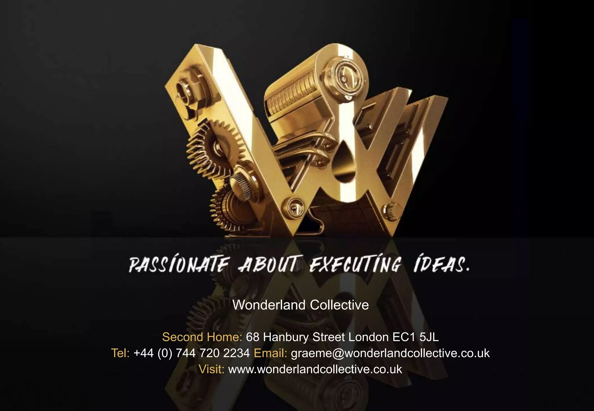 Wonderland Collective
Second Home: 68 Hanbury Street London EC1 5JL
Tel: +44 (0) 744 720 2234 Email: graeme@wonderlandcollective.co.uk
Visit: www.wonderlandcollective.co.uk
 