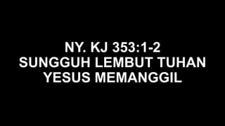 NY. KJ 353:1-2
SUNGGUH LEMBUT TUHAN
YESUS MEMANGGIL
 