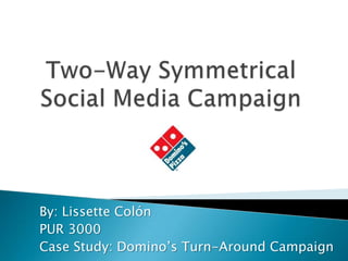 Two-Way Symmetrical Social Media Campaign  By: Lissette Colón PUR 3000   Case Study: Domino’s Turn-Around Campaign 