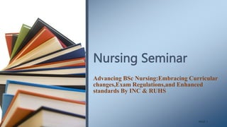 Nursing Seminar
Advancing BSc Nursing:Embracing Curricular
changes,Exam Regulations,and Enhanced
standards By INC & RUHS
PAGE 1
 