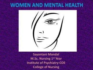 WOMEN AND MENTAL HEALTH
BY :
Sayantani Mondal
M.Sc. Nursing 1st Year
Institute of Psychiatry-COE
College of Nursing
 