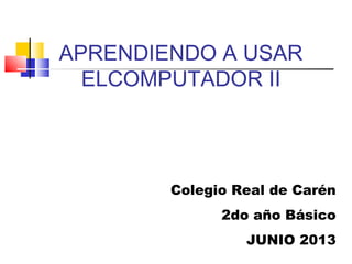 APRENDIENDO A USAR
ELCOMPUTADOR II
Colegio Real de Carén
2do año Básico
JUNIO 2013
 