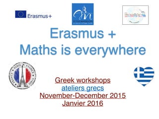 Erasmus + 
Maths is everywhere
Greek workshops
ateliers grecs
November-December 2015
Janvier 2016
 
