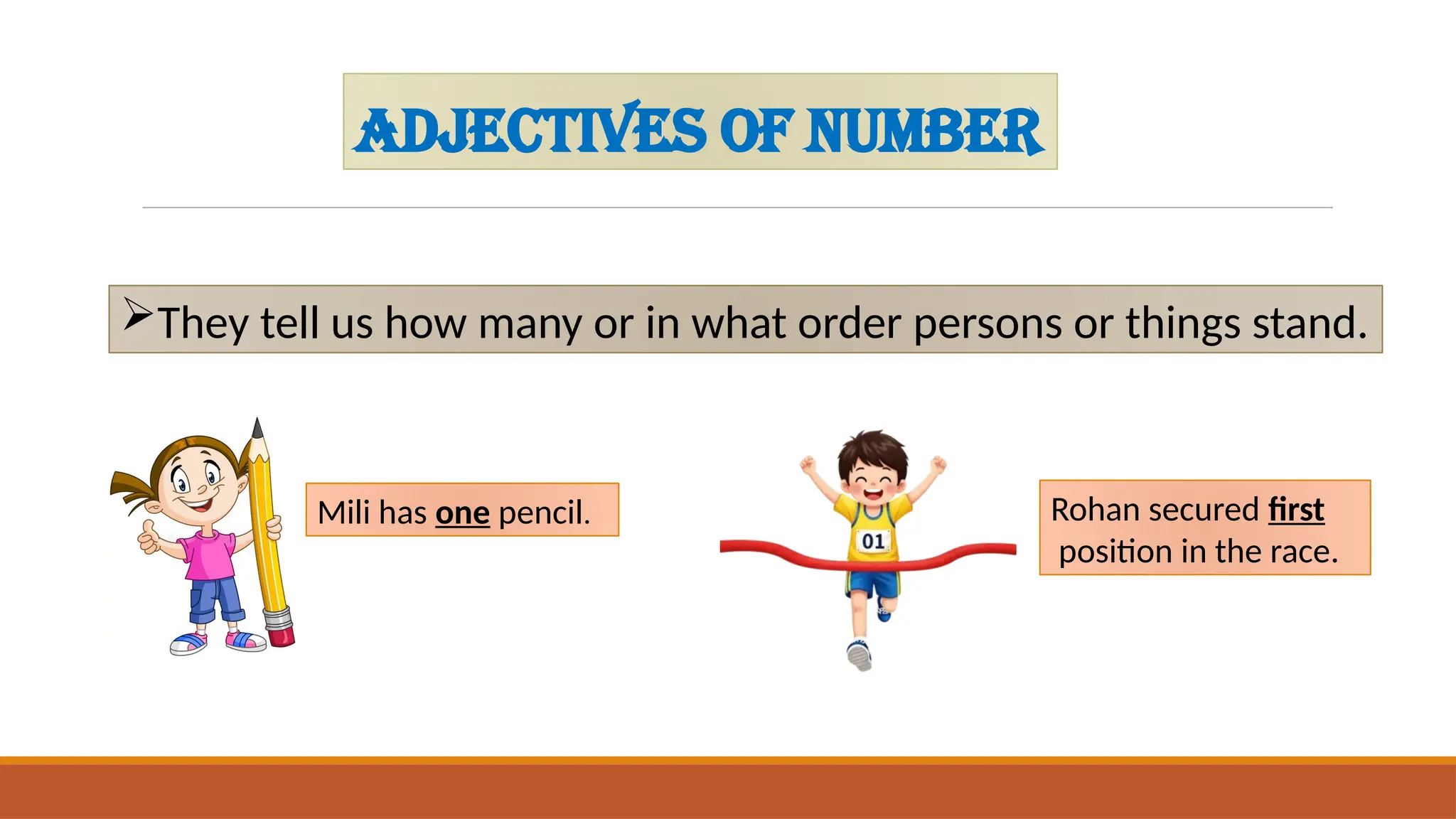 ADJECTIVES OF NUMBER
They tell us how many or in what order persons or things stand.
Mili has one pencil. Rohan secured first
position in the race.
 