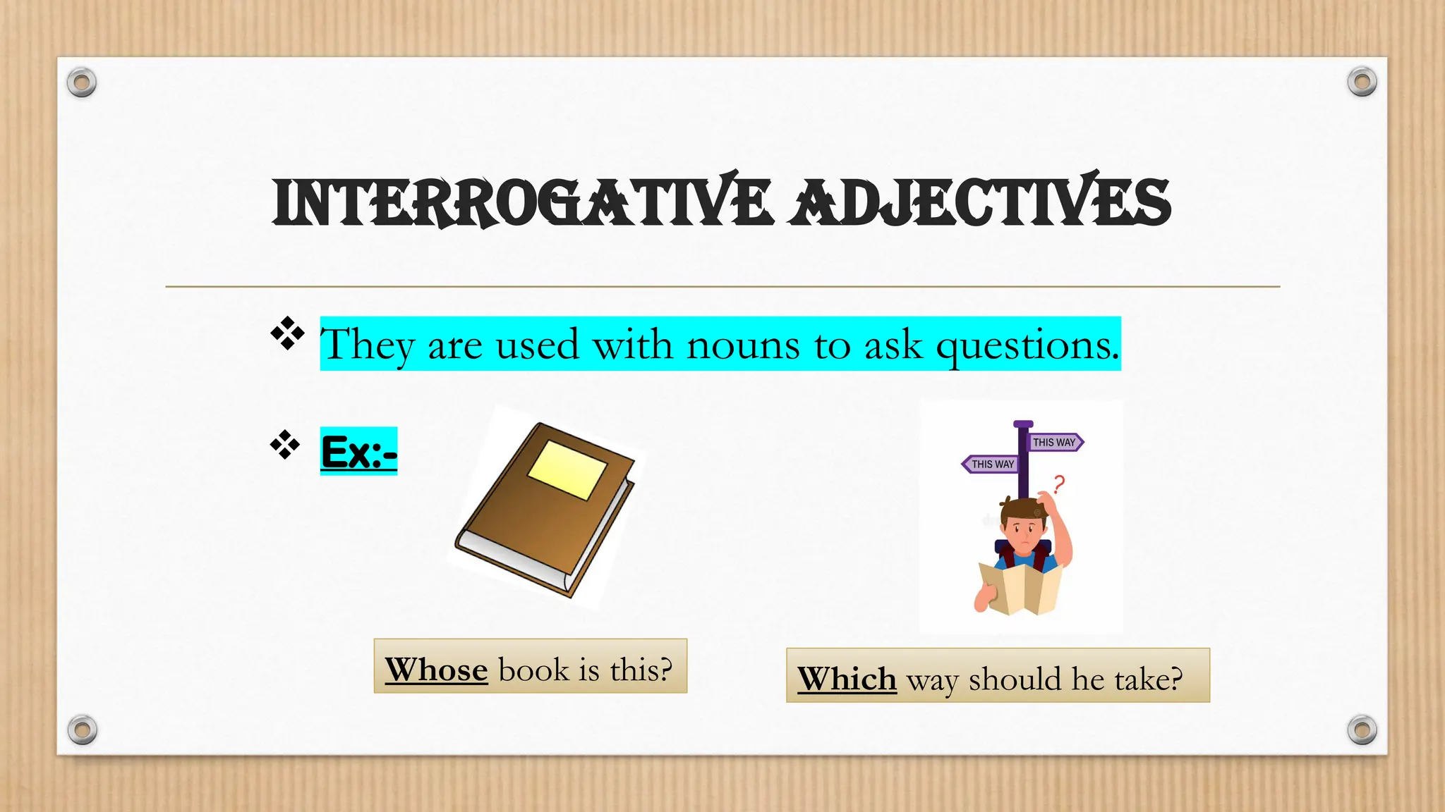 INTERROGATIVE ADJECTIVES
 They are used with nouns to ask questions.
Whose book is this? Which way should he take?
 Ex:-
 