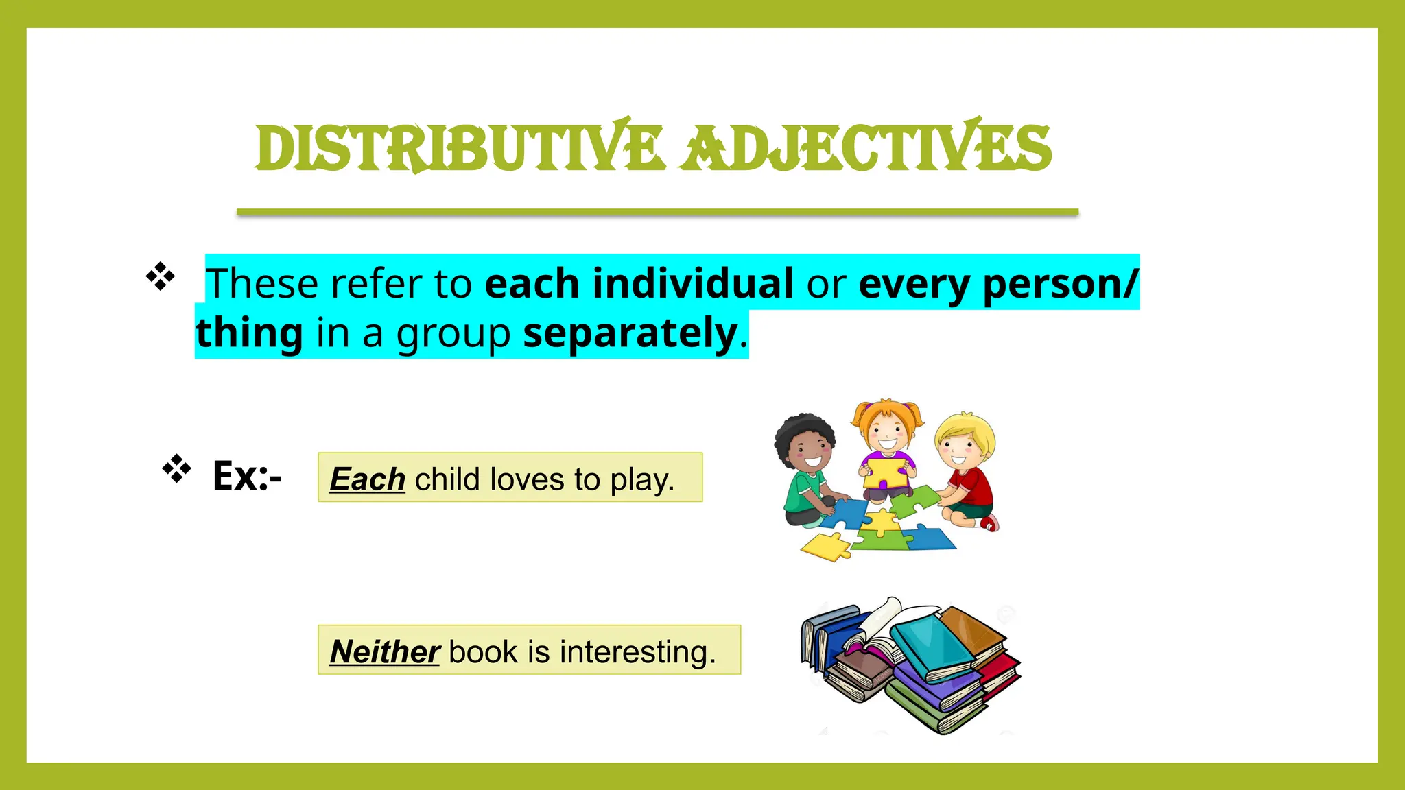 DISTRIBUTIVE ADJECTIVES
 These refer to each individual or every person/
thing in a group separately.
Each child loves to play.
 Ex:-
Neither book is interesting.
 