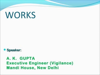 WORKS
Speaker:Speaker:
A. K. GUPTA
Executive Engineer (Vigilance)
Mandi House, New Delhi
 