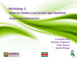 Workshop 1:
How to create a successful agri-business
Gopex International N.V.
2 november 2015
Barbados, Bridgetown
Radjen Bisessar
Quality Manager
 