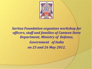 Saritsa Foundation organizes workshop for
officers, staff and families of Canteen Store
Department, Ministry of Defense,
Government of India
on 25 and 26 May 2012.

 