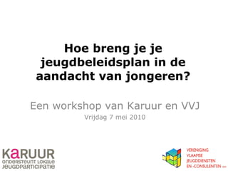 Hoe breng je je jeugdbeleidsplan in de aandacht van jongeren? Een workshop van Karuur en VVJ Vrijdag 7 mei 2010 
