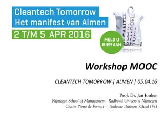 Workshop	MOOC	
	
CLEANTECH	TOMORROW	|	ALMEN	|	05.04.16	
Prof. Dr. Jan Jonker
Nijmegen School of Management - Radboud University Nijmegen
Chaire Pierre de Fermat – Toulouse Business School (Fr.)
 