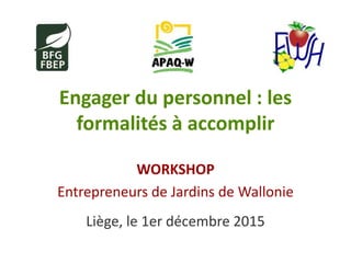 Engager du personnel : les
formalités à accomplir
WORKSHOP
Entrepreneurs de Jardins de Wallonie
Liège, le 1er décembre 2015
 