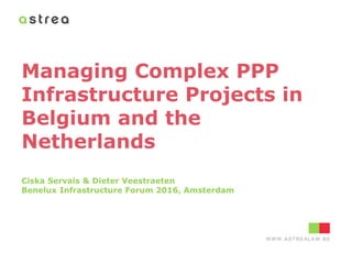 WWW.ASTREALAW.BEW W W .AST REALAW .BE
Managing Complex PPP
Infrastructure Projects in
Belgium and the
Netherlands
Ciska Servais & Dieter Veestraeten
Benelux Infrastructure Forum 2016, Amsterdam
 