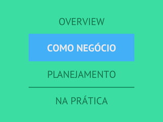 OVERVIEW
COMO NEGÓCIO
PLANEJAMENTO
NA PRÁTICA
COMO NEGÓCIO
 