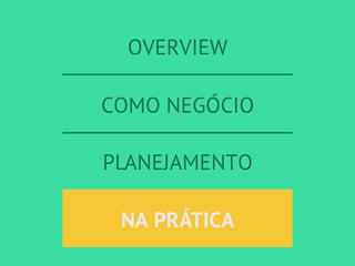 OVERVIEW
COMO NEGÓCIO
PLANEJAMENTO
NA PRÁTICANA PRÁTICA
 