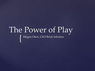 {
The Power of Play
Megan Oteri, CEO Brick Scholars
 