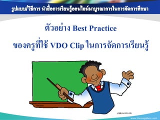 ตัวอย่ าง Best Practice
ของครู ที่ใช้ VDO Clip ในการจัดการเรียนรู้




                                    www.themegallery.com
 