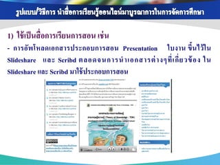 1) ใช้ เป็ นสื่ อการเรียนการสอน เช่ น
- การอัพ โหลดเอกสารประกอบการสอน Presentation ใบงาน ขึ้นไว้ ใน
Slideshare และ Scribd ตลอดจนการน าเอกสารต่ างๆที่ เ กี่ ย วข้ อง ใน
Slideshare และ Scribd มาใช้ ประกอบการสอน
 
