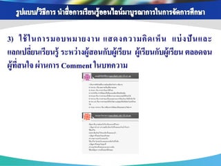 3) ใช้ ในการมอบหมายงาน แสดงความคิ ด เห็ น แบ่ งปั น และ
แลกเปลียนเรียนรู้ ระหว่ างผู้สอนกับผู้เรียน ผู้เรียนกับผู้เรียน ตลอดจน
        ่
ผู้ทสนใจ ผ่ านการ Comment ในบทความ
    ่ี
 