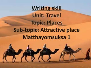 Writing skill
       Unit: Travel
      Topic: Places
Sub-topic: Attractive place
   Matthayomsuksa 1
 
