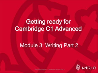 Getting ready for
Cambridge C1 Advanced
Module 3: Writing Part 2
Getting ready for C1 Advanced Writing Part 2
 