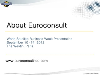 About Euroconsult
World Satellite Business Week Presentation
September 10 -14, 2012
The Westin, Paris



www.euroconsult-ec.com


                                             ©2012 Euroconsult
 