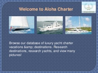 Browse our database of luxury yacht charter
vacations &amp; destinations. Research
destinations, research yachts, and view many
pictures!
Welcome to Aloha Charter
 