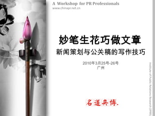 A  Workshop  for PR Professionals www.chinapr.net.cn 妙笔生花巧做文章 新闻策划与公关稿的写作技巧 2010年3月25号-26号 广州 Institute of Public Relations Research (IPRR) 