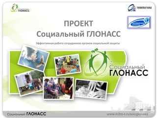 ПРОЕКТ
Социальный ГЛОНАСС
Эффективная работа сотрудников органов социальной защиты




                                               www.m2m-t.ru/socglonass
 