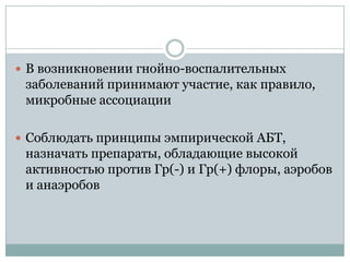  В возникновении гнойно-воспалительных
 заболеваний принимают участие, как правило,
 микробные ассоциации

 Соблюдать принципы эмпирической АБТ,
 назначать препараты, обладающие высокой
 активностью против Гр(-) и Гр(+) флоры, аэробов
 и анаэробов
 