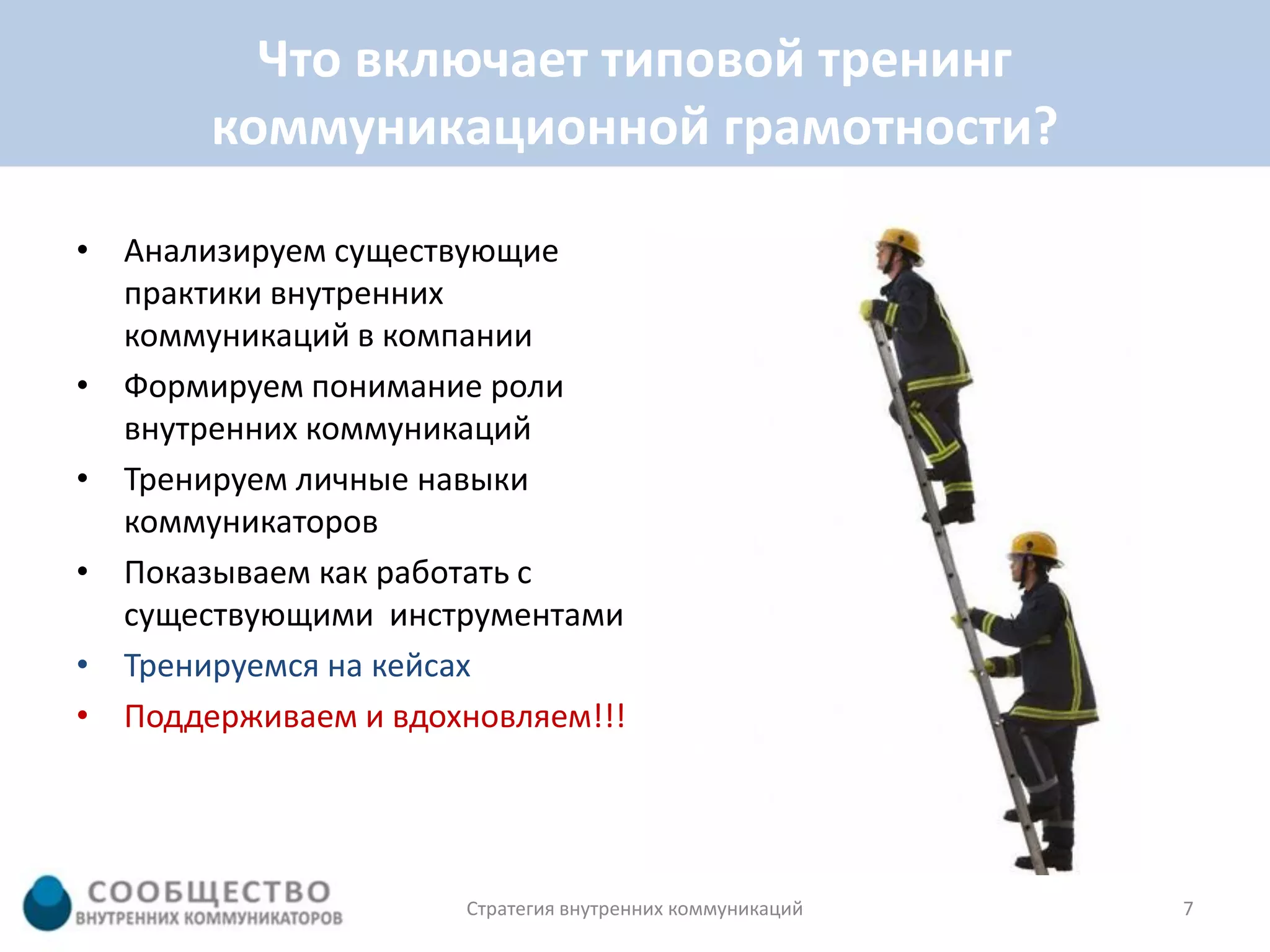 Что включает типовой тренинг
       коммуникационной грамотности?

• Анализируем существующие
  практики внутренних
  коммуникаций в компании
• Формируем понимание роли
  внутренних коммуникаций
• Тренируем личные навыки
  коммуникаторов
• Показываем как работать с
  существующими инструментами
• Тренируемся на кейсах
• Поддерживаем и вдохновляем!!!




                     Стратегия внутренних коммуникаций   7
 