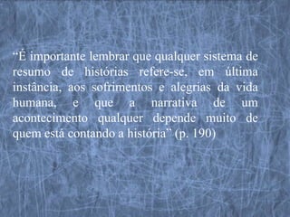 “É importante lembrar que qualquer sistema de
resumo de histórias refere-se, em última
instância, aos sofrimentos e alegrias da vida
humana, e que a narrativa de um
acontecimento qualquer depende muito de
quem está contando a história” (p. 190)
 