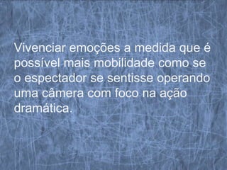 Vivenciar emoções a medida que é
possível mais mobilidade como se
o espectador se sentisse operando
uma câmera com foco na ação
dramática.
 