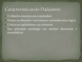  O objetivo maximo era o escândalo
 Ênfase no absurdo e nos temas e conteúdos sem lógica
 Critica ao capitalismo e ao consumo
 Sua principal estratégia era mesmo denunciar e
 escandalizar
 