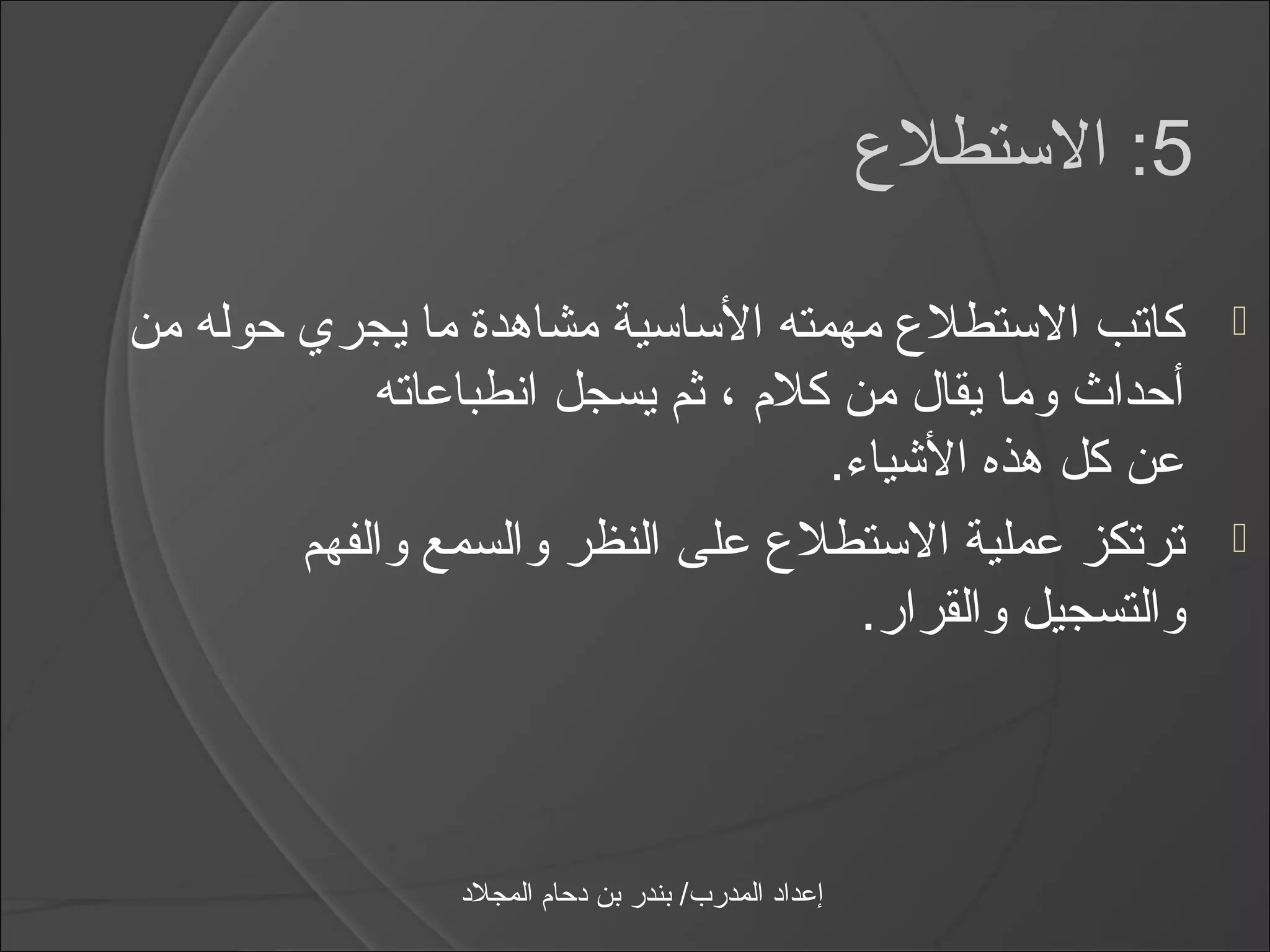 ‫5: الاستطلع‬

‫كاتب الاستطلع مهمته الاسااسية مشاهدة ما يجري حوله من‬                  ‫‪‬‬
            ‫أحداث وما يقال من كلم ، ثم يسجل انطباعاته‬
                                    ‫عن كل هذه الشيامء.‬
        ‫ترتكز عملية الاستطلع على النظر والسمع والفهم‬                  ‫‪‬‬
                                      ‫والتسجيل والقرار.‬



                 ‫إعداد المدرب/ بندر بن دحام المجلد‬
 