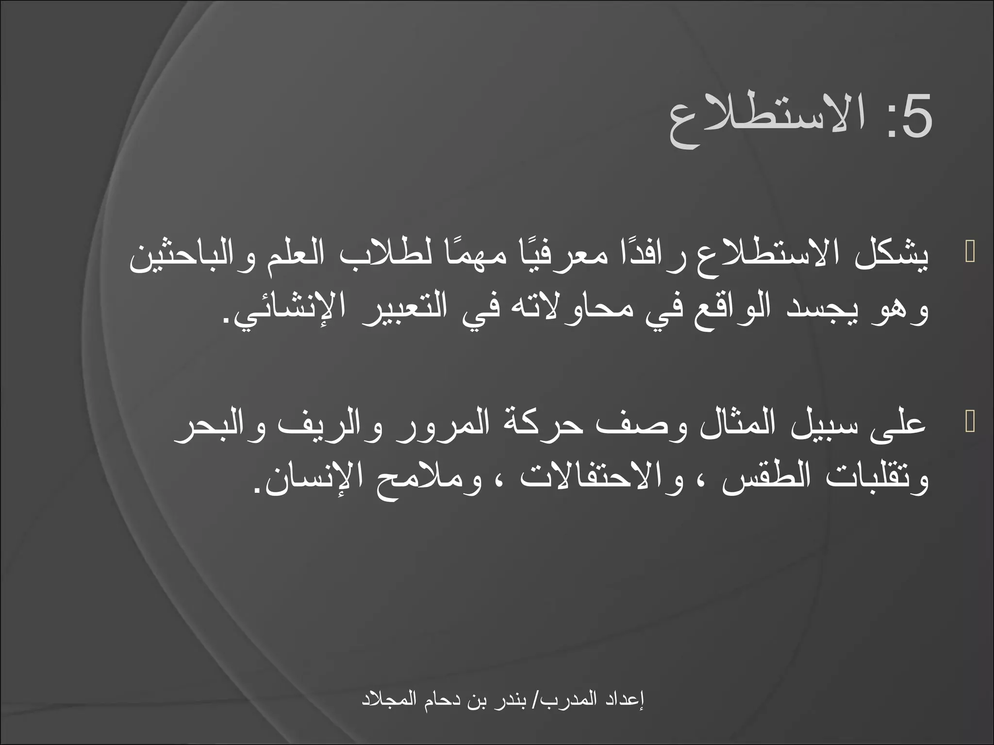 ‫5: الاستطلع‬

‫يشكل الاستطلع رافدا معرفيا مهما لطلب العلم والباحثين‬
                      ‫اً اً‬       ‫اً‬                                ‫‪‬‬
      ‫وهو يجسد الواقع في محاولته في التعبير النشائي.‬

  ‫على اسبيل المثال وصف حركة المرور والريف والبحر‬                    ‫‪‬‬
       ‫وتقلبات الطقس ، والحتفالت ، وملمح النسان.‬



               ‫إعداد المدرب/ بندر بن دحام المجلد‬
 