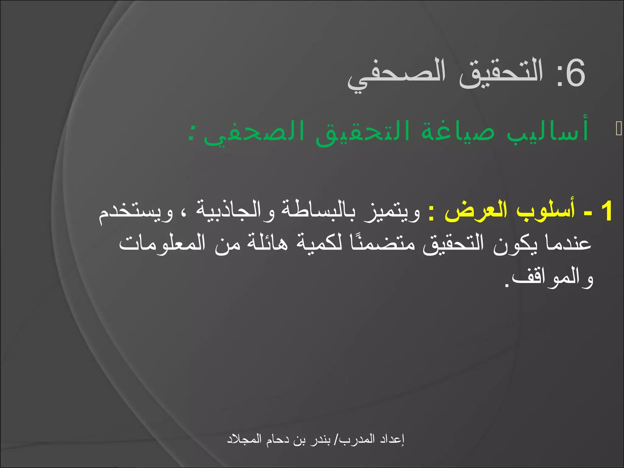 ‫6: التحقيق الصحفي‬
         ‫أساليب صياغة التحقيق الصحفي :‬                   ‫‪‬‬



‫1 - أسلوب العرض : ويتميز بالبساطة والجاذبية ، ويستخدم‬
  ‫عندما يكون التحقيق متضمنا لكمية هائلة من المعلومات‬
                            ‫اً‬
                                           ‫والمواقف.‬




             ‫إعداد المدرب/ بندر بن دحام المجلد‬
 