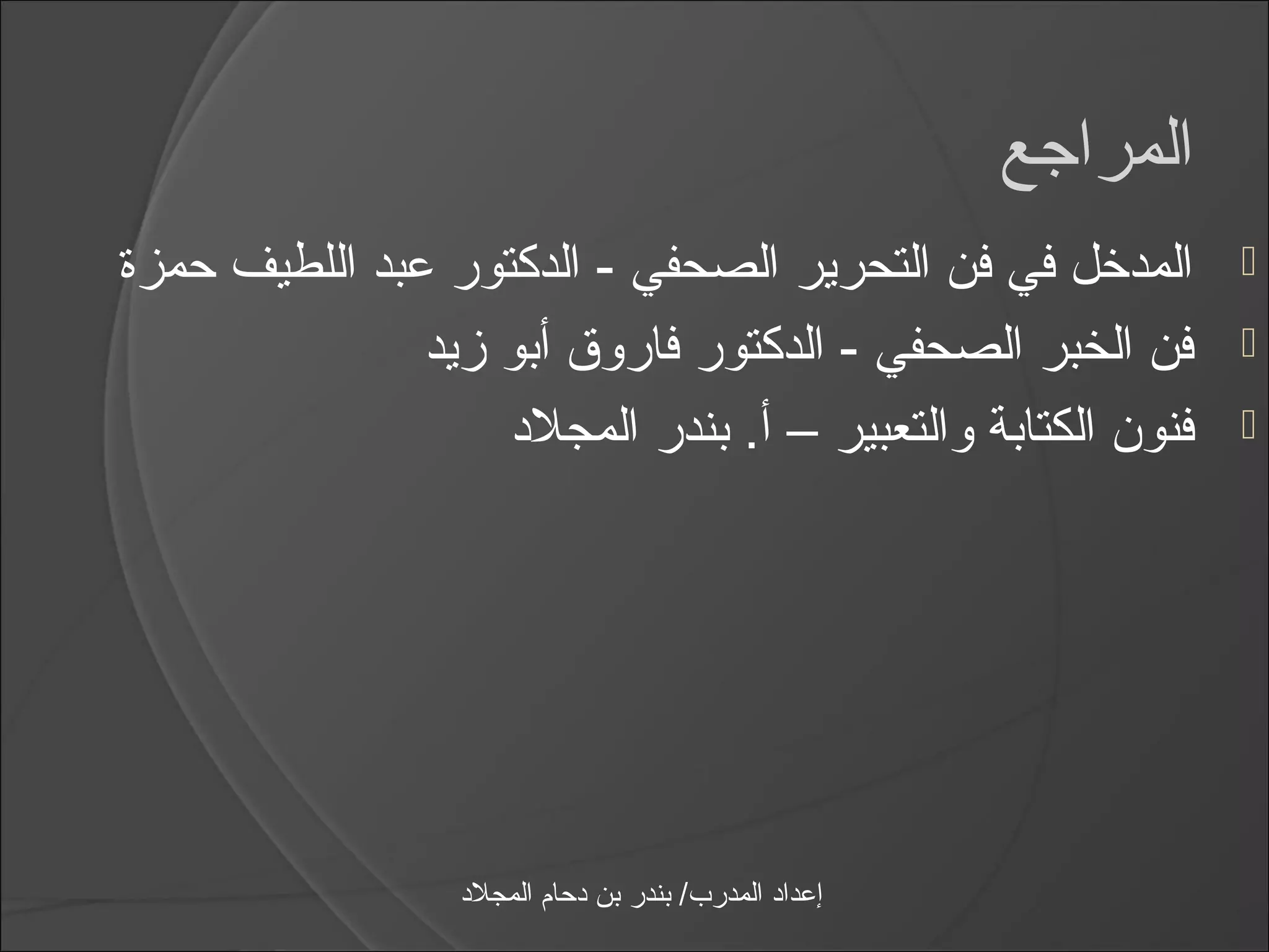 ‫المراجع‬
‫المدخل في فن التحرير الصحفي - الدكتور عبد اللطيف حمزة‬              ‫‪‬‬

               ‫فن الخبر الصحفي - الدكتور فاروق أبو زيد‬             ‫‪‬‬

                   ‫فنون الكتابة والتعبير – أ. بندر المجلد‬         ‫‪‬‬




                  ‫إعداد المدرب/ بندر بن دحام المجلد‬
 